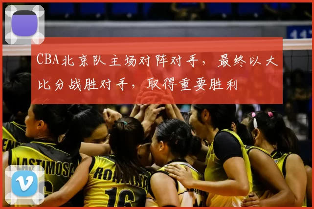 CBA北京队主场对阵对手，最终以大比分战胜对手，取得重要胜利