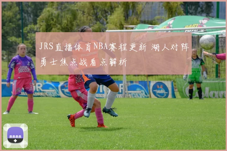 JRS直播体育NBA赛程更新 湖人对阵勇士焦点战看点解析