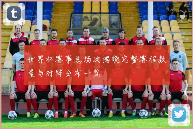 世界杯赛事总场次揭晓完整赛程数量与对阵分布一览