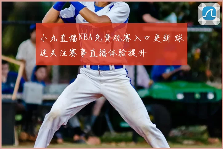 小九直播NBA免费观赛入口更新 球迷关注赛事直播体验提升