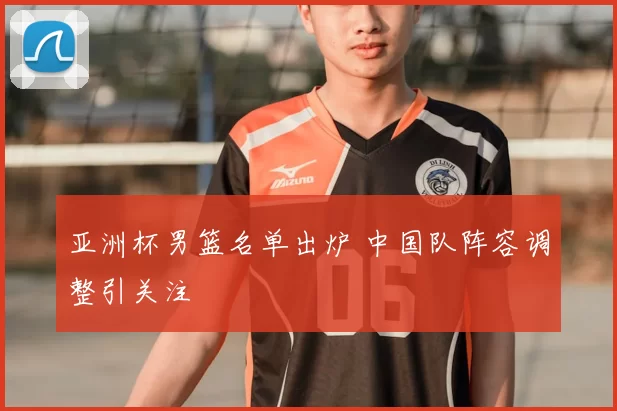 亚洲杯男篮名单出炉 中国队阵容调整引关注