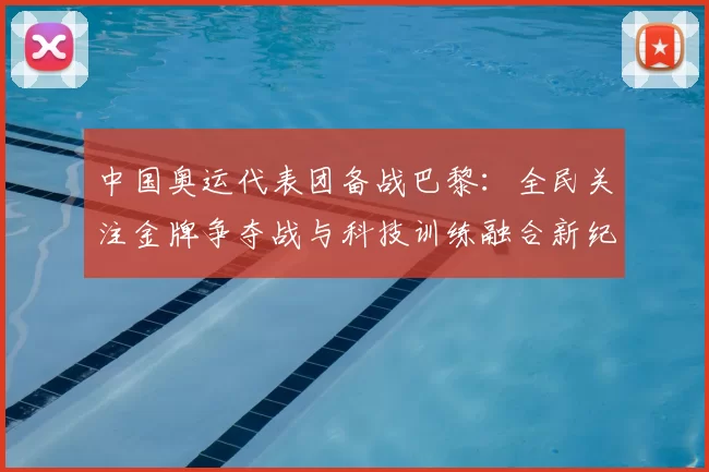 中国奥运代表团备战巴黎：全民关注金牌争夺战与科技训练融合新纪元
