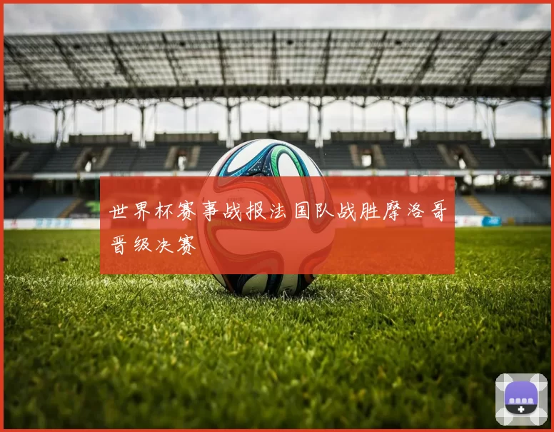 世界杯赛事战报法国队战胜摩洛哥晋级决赛