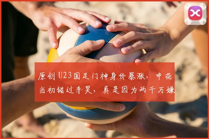 原创 U23国足门神身价暴涨，申花当初错过李昊，真是因为两千万嫌贵吗