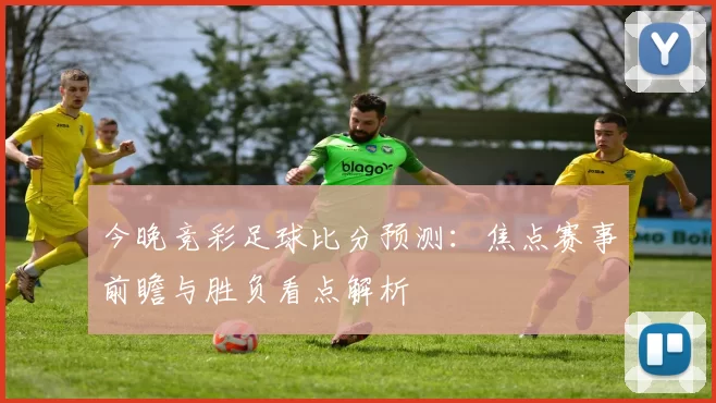 今晚竞彩足球比分预测：焦点赛事前瞻与胜负看点解析