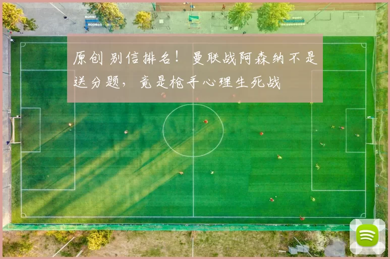 原创 别信排名！曼联战阿森纳不是送分题，竟是枪手心理生死战