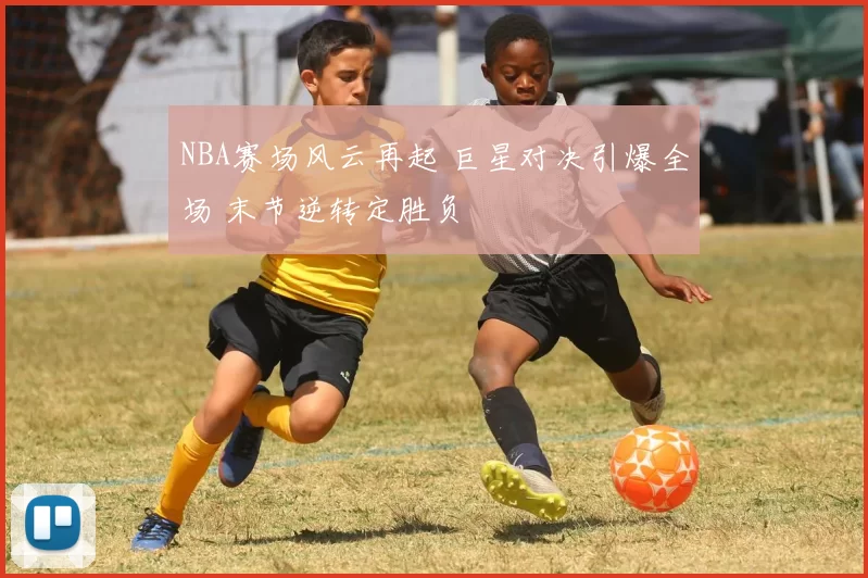 NBA赛场风云再起 巨星对决引爆全场 末节逆转定胜负