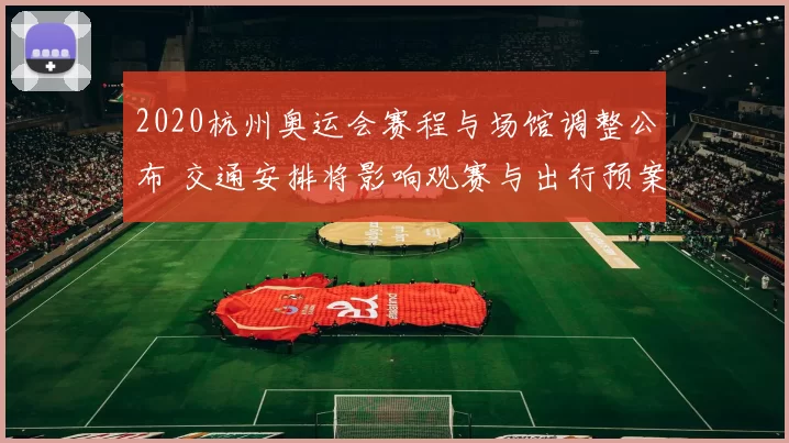 2020杭州奥运会赛程与场馆调整公布 交通安排将影响观赛与出行预案