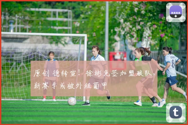 原创 德转宣！徐彬免签加盟狼队，新赛季或被外租葡甲