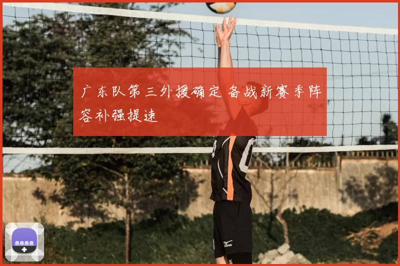 广东队第三外援确定 备战新赛季阵容补强提速