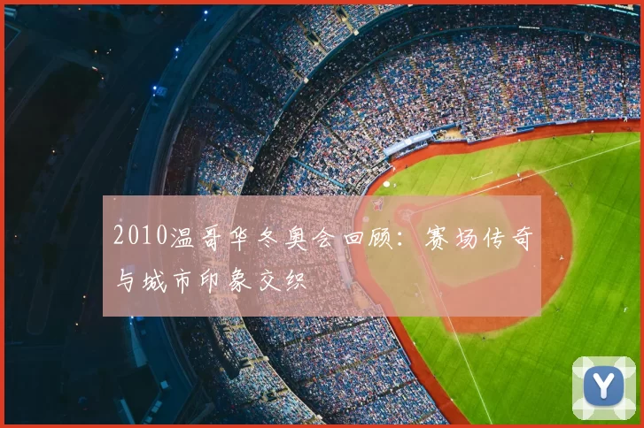 2010温哥华冬奥会回顾：赛场传奇与城市印象交织