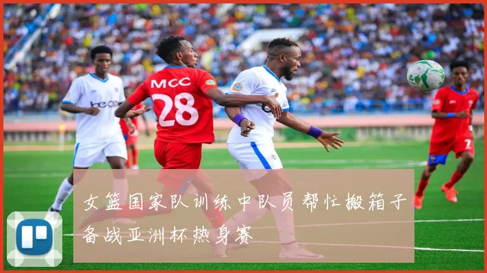 女篮国家队训练中队员帮忙搬箱子备战亚洲杯热身赛
