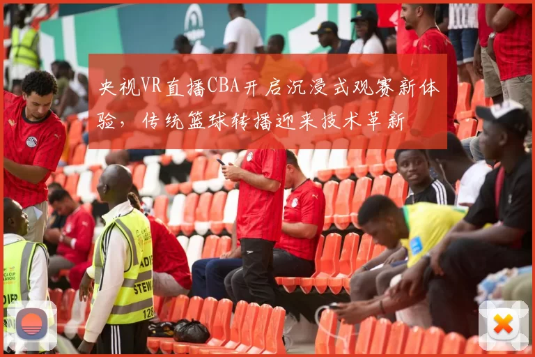 央视VR直播CBA开启沉浸式观赛新体验，传统篮球转播迎来技术革新