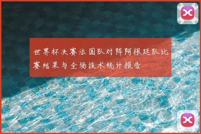 世界杯决赛法国队对阵阿根廷队比赛结果与全场技术统计报告