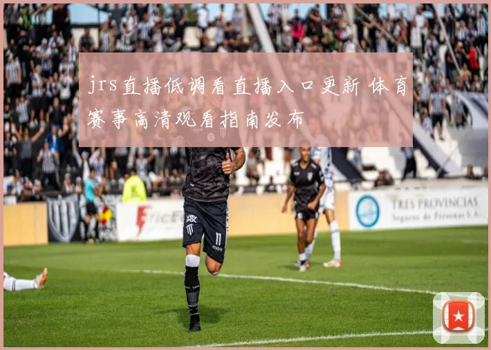 jrs直播低调看直播入口更新 体育赛事高清观看指南发布