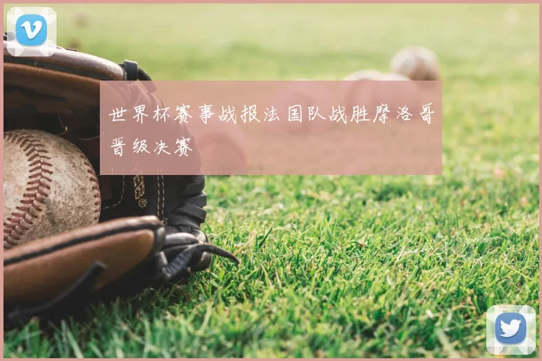 世界杯赛事战报法国队战胜摩洛哥晋级决赛