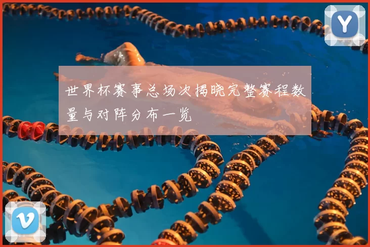 世界杯赛事总场次揭晓完整赛程数量与对阵分布一览