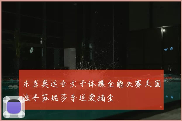 东京奥运会女子体操全能决赛美国选手苏妮莎李逆袭摘金