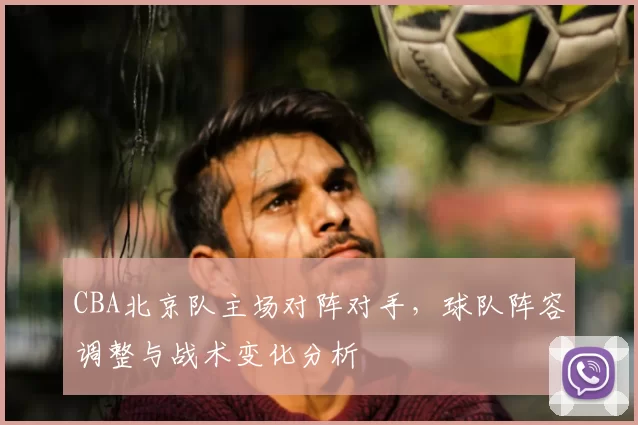 CBA北京队主场对阵对手，球队阵容调整与战术变化分析