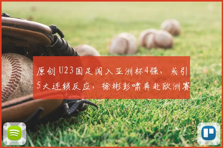 原创 U23国足闯入亚洲杯4强，或引5大连锁反应，徐彬彭啸奔赴欧洲赛场