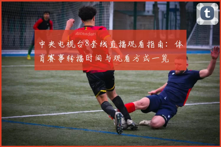 中央电视台8套线直播观看指南：体育赛事转播时间与观看方式一览