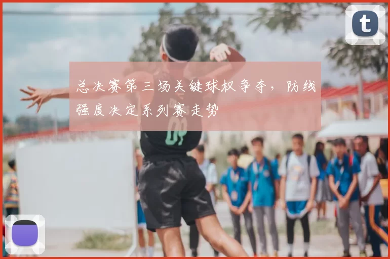 总决赛第三场关键球权争夺，防线强度决定系列赛走势