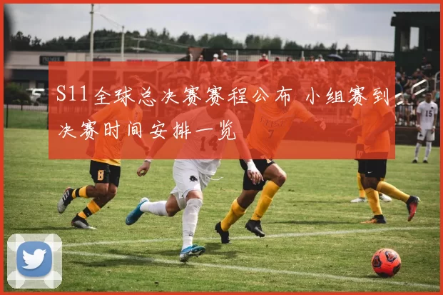 S11全球总决赛赛程公布 小组赛到决赛时间安排一览