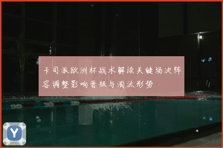 卡司派欧洲杯战术解读关键场次阵容调整影响晋级与淘汰形势