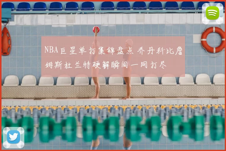 NBA巨星单打集锦盘点 乔丹科比詹姆斯杜兰特硬解瞬间一网打尽