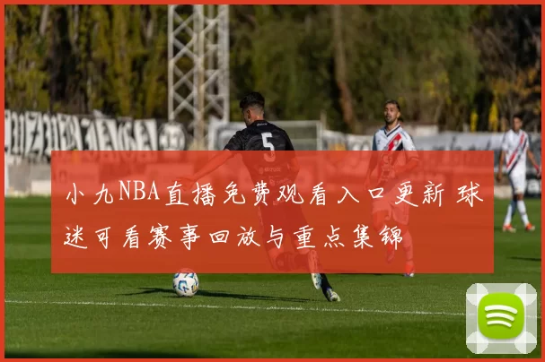 小九NBA直播免费观看入口更新 球迷可看赛事回放与重点集锦