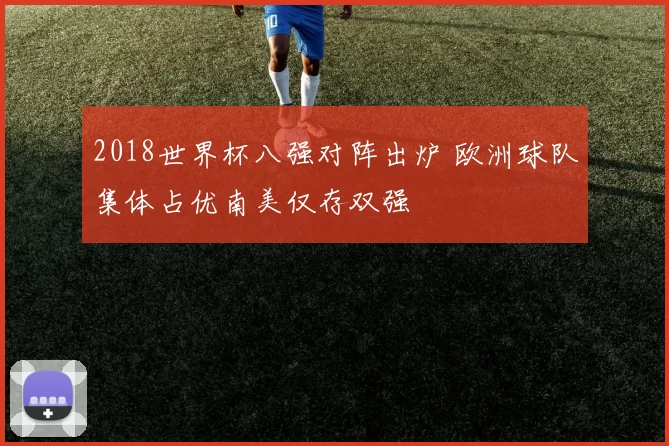 2018世界杯八强对阵出炉 欧洲球队集体占优南美仅存双强