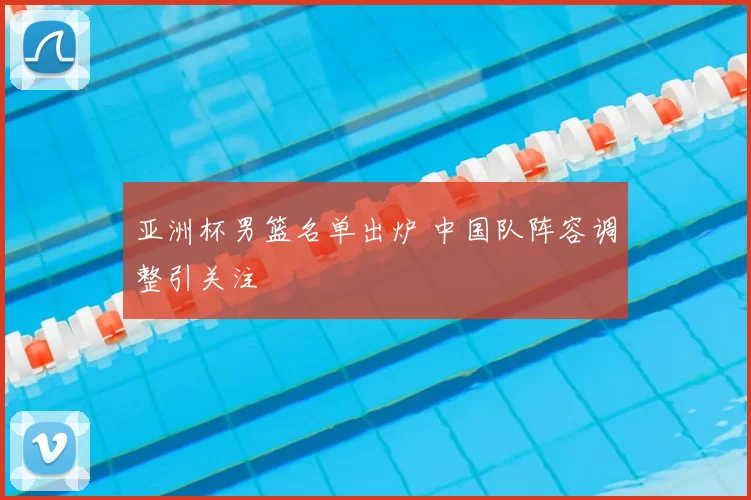 亚洲杯男篮名单出炉 中国队阵容调整引关注