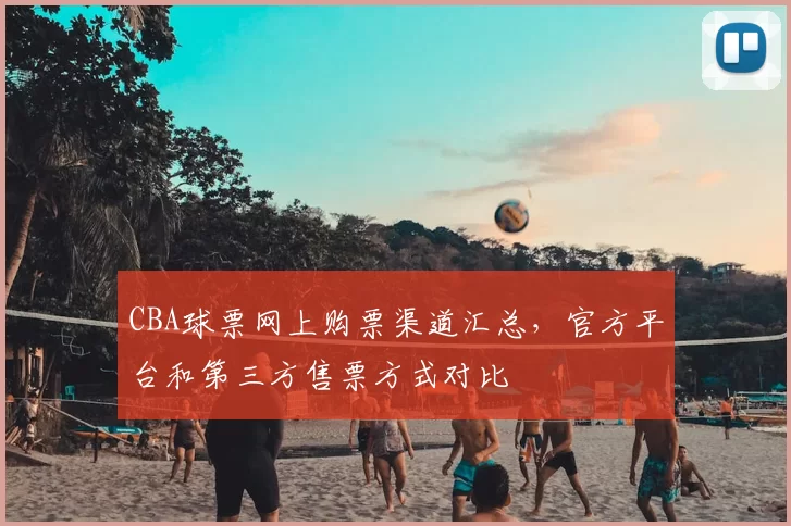 CBA球票网上购票渠道汇总，官方平台和第三方售票方式对比