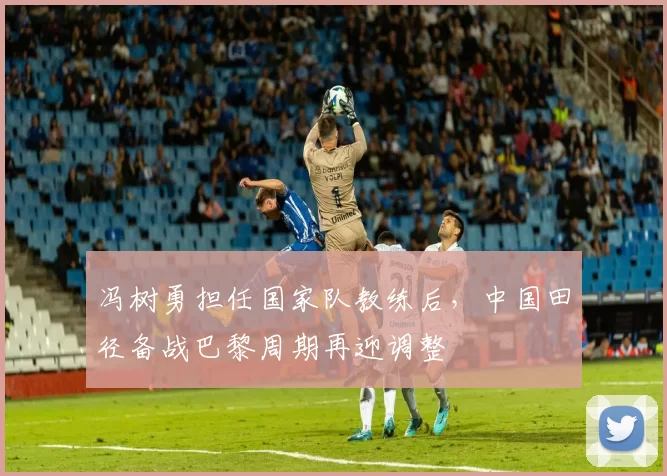 冯树勇担任国家队教练后，中国田径备战巴黎周期再迎调整