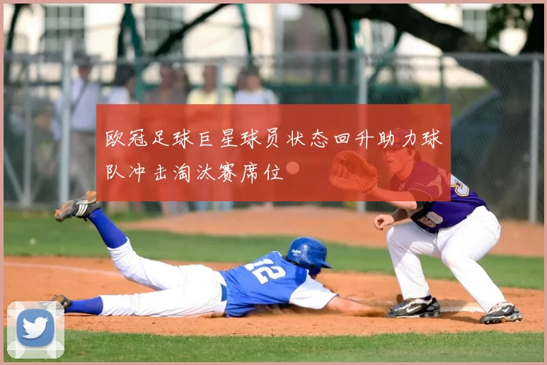 欧冠足球巨星球员状态回升助力球队冲击淘汰赛席位