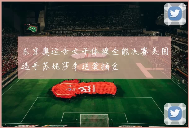 东京奥运会女子体操全能决赛美国选手苏妮莎李逆袭摘金