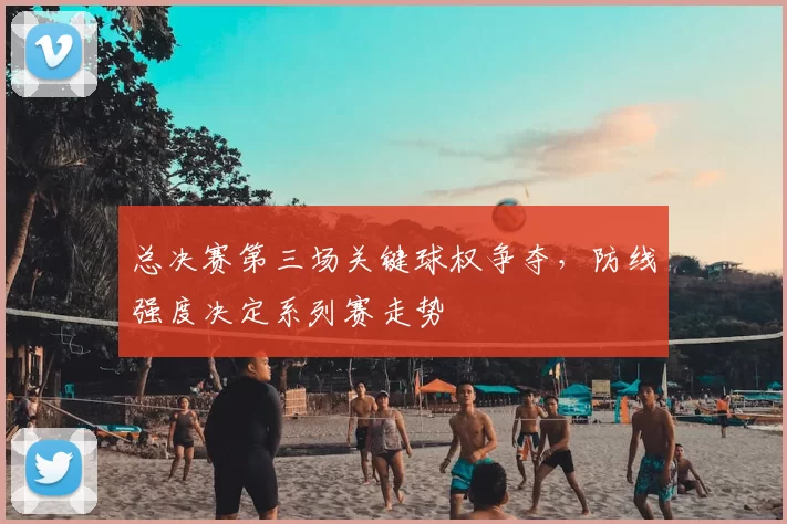 总决赛第三场关键球权争夺，防线强度决定系列赛走势