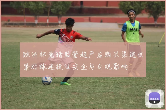 欧洲杯竞猜监管趋严后购买渠道收紧对球迷投注安全与合规影响