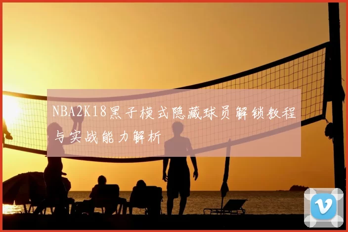 NBA2K18黑子模式隐藏球员解锁教程与实战能力解析