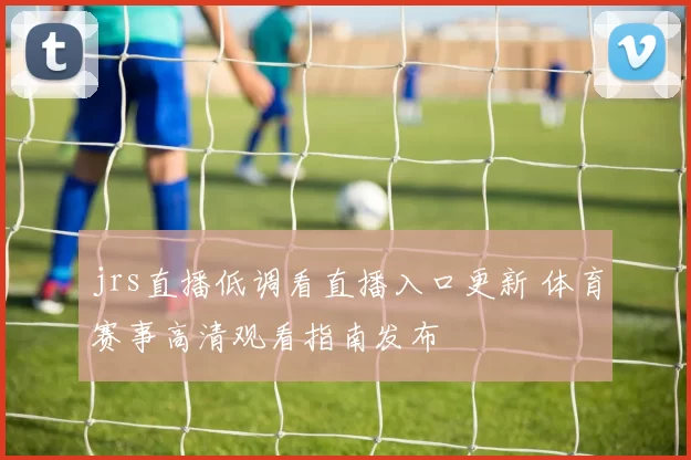 jrs直播低调看直播入口更新 体育赛事高清观看指南发布