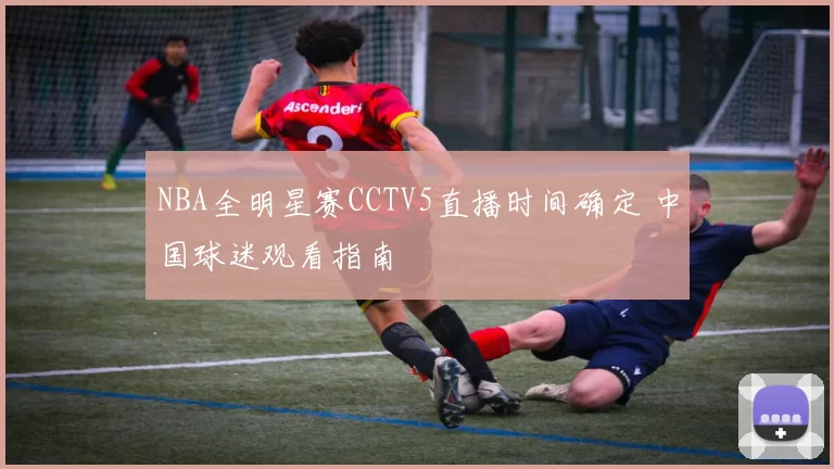 NBA全明星赛CCTV5直播时间确定 中国球迷观看指南