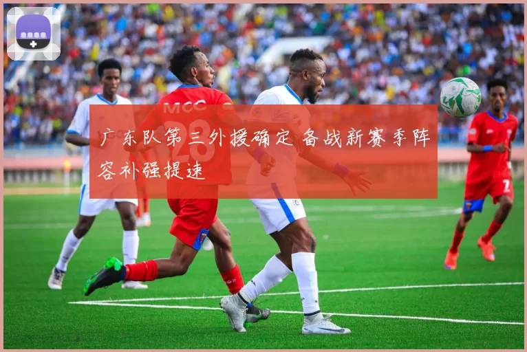 广东队第三外援确定 备战新赛季阵容补强提速