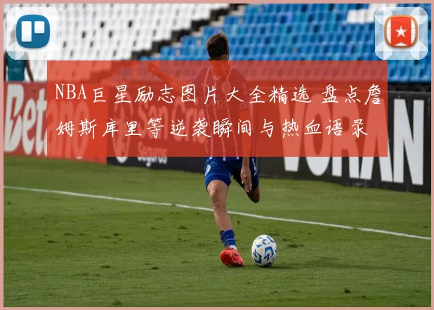 NBA巨星励志图片大全精选 盘点詹姆斯库里等逆袭瞬间与热血语录