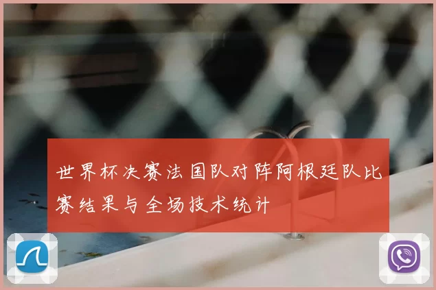 世界杯决赛法国队对阵阿根廷队比赛结果与全场技术统计