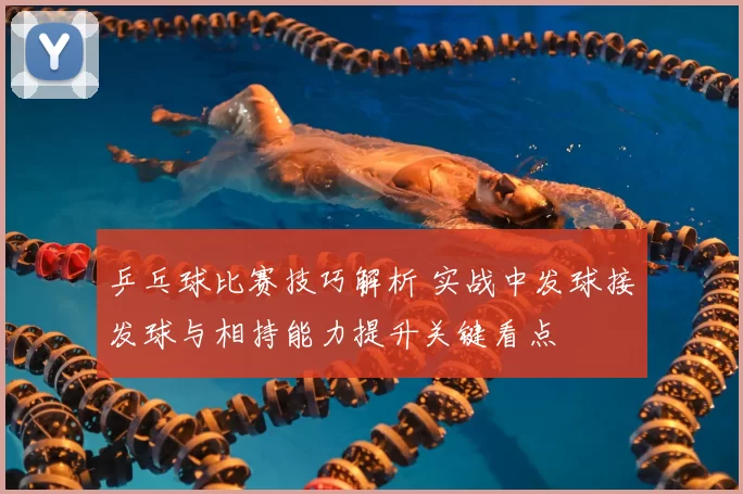 乒乓球比赛技巧解析 实战中发球接发球与相持能力提升关键看点