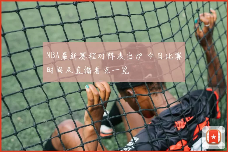 NBA最新赛程对阵表出炉 今日比赛时间及直播看点一览