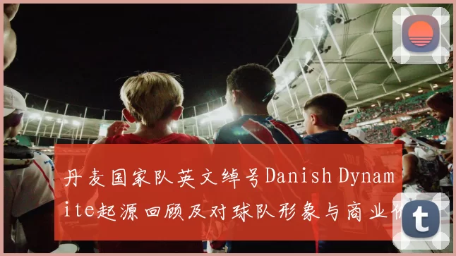 丹麦国家队英文绰号Danish Dynamite起源回顾及对球队形象与商业价值影响