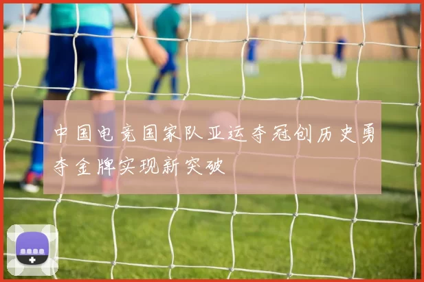 中国电竞国家队亚运夺冠创历史勇夺金牌实现新突破