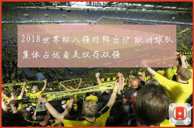 2018世界杯八强对阵出炉 欧洲球队集体占优南美仅存双强