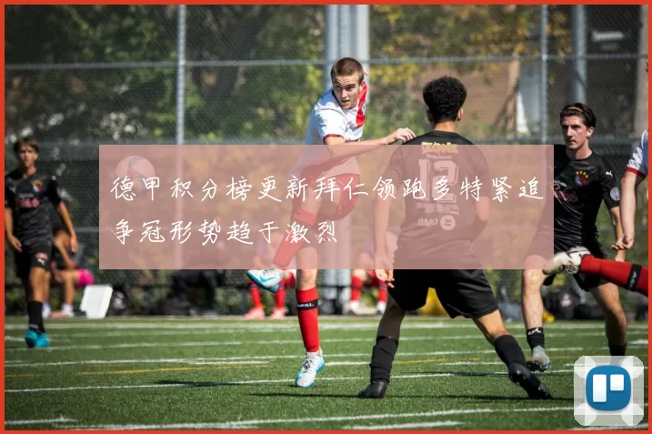 德甲积分榜更新拜仁领跑多特紧追争冠形势趋于激烈